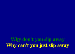 Why don't you slip away
Why can't you just slip away