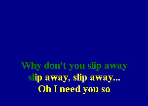 Why don't you slip away
slip away, slip away...
011 I need you so