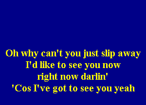 011 Why can't you just slip away
I'd like to see you nour
right nour darlin'

'Cos I've got to see you yeah