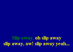 Slip away, oh slip away
slip away, ow! slip away yeah...