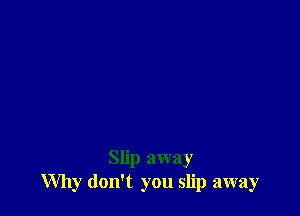 Slip away
Why don't you slip away