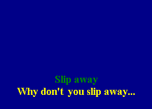 Slip away
Why don't you slip away...