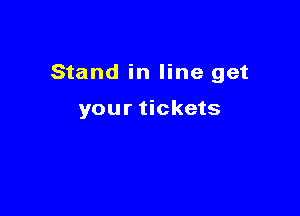 Stand in line get

your tickets