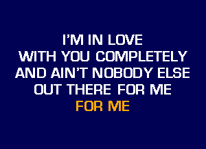 I'M IN LOVE
WITH YOU COMPLETELY
AND AIN'T NOBODY ELSE
OUT THERE FOR ME
FOR ME