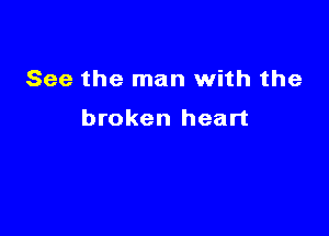 See the man with the

broken heart