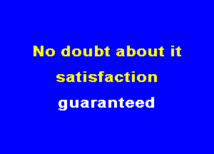 No doubt about it

satisfaction

guaranteed