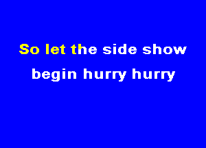 So let the side show

begin hurry hurry