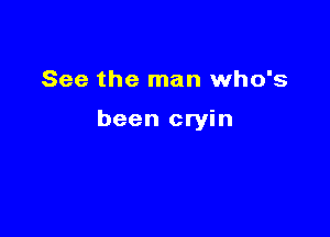 See the man who's

been cryin