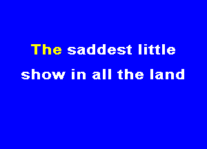 The saddest little

show in all the land