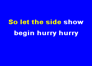 So let the side show

begin hurry hurry