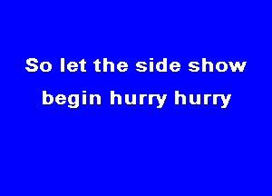 So let the side show

begin hurry hurry