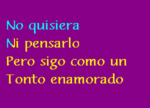 No quisiera
Ni pensarlo

Pero sigo como un
Tonto enamorado