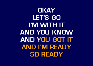 OKAY
LETS GO
I'M WITH IT
AND YOU KNOW

AND YOU GOT IT
AND I'M READY
SO READY