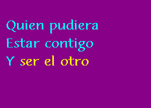 Quien pudiera
Estar contigo

Y ser el otro