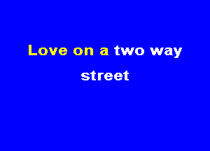 Love on a two way

st reet