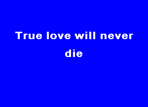 True love will never

die