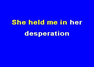 She held me in her

desperation