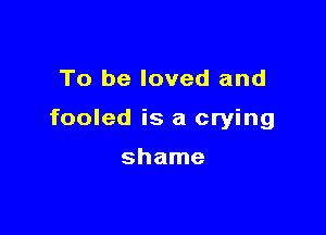 To be loved and

fooled is a crying

shame