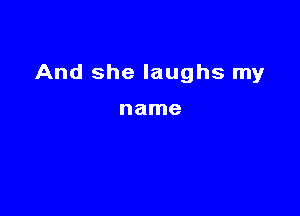 And she laughs my

name