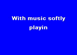 With music softly

playin