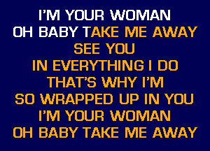 I'M YOUR WOMAN
OH BABY TAKE ME AWAY
SEE YOU
IN EVERYTHING I DO
THAT'S WHY I'M
SO WRAPPED UP IN YOU
I'M YOUR WOMAN
OH BABY TAKE ME AWAY