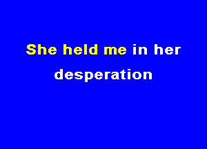 She held me in her

desperation