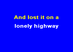 And lost it on a

lonely highway