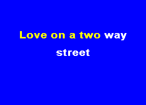 Love on a two way

st reet
