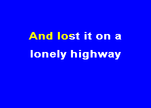 And lost it on a

lonely highway
