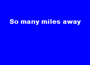 So many miles away