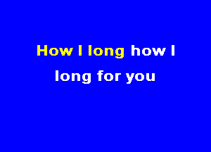 Howl long how I

long for you