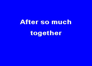 After so much

together