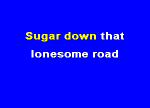 Sugar down that

lonesome road