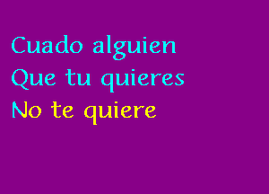 Cuado alguien
Que tu quieres

No te quiere