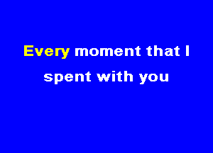 Every moment that I

spent with you