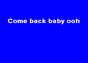 Come back baby ooh