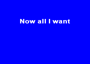 Now all lwant