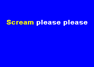 Scream please please