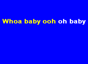Whoa baby ooh oh baby