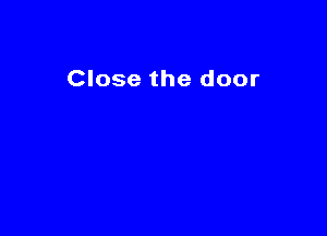 Close the door