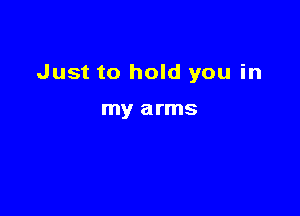 Just to hold you in

my arms