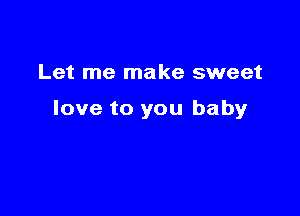 Let me make sweet

love to you baby