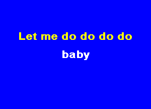 Let me do do do do
baby