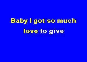 Baby I got so much

love to give
