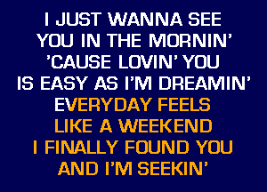 I JUST WANNA SEE
YOU IN THE MORNIN'
'CAUSE LOVIN' YOU
IS EASY AS I'M DREAMIN'
EVERYDAY FEELS
LIKE A WEEKEND
I FINALLY FOUND YOU
AND I'M SEEKIN'