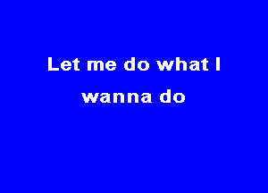 Let me do what I

wanna do