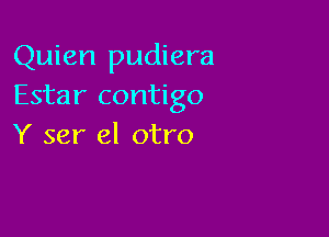 Quien pudiera
Estar contigo

Y ser el otro