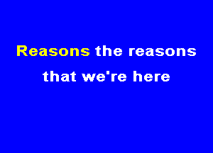 Reasons the reasons

that we're here