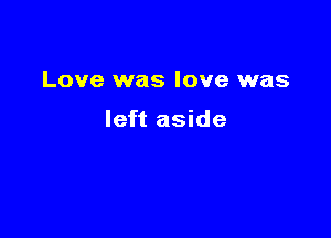 Love was love was

left aside