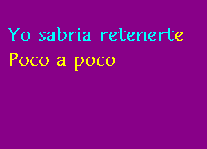 Yo sabria retenerte
Poco a poco